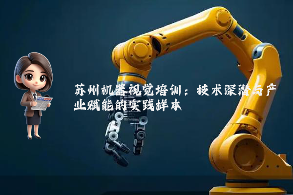 苏州机器视觉培训：技术深潜与产业赋能的实践样本